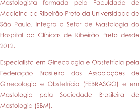 Mastologista formada pela Faculdade de Medicina de Ribeirão Preto da Universidade de São Paulo. Integra o Setor de Mastologia do Hospital da Clínicas de Ribeirão Preto desde 2012.  Especialista em Ginecologia e Obstetrícia pela Federação Brasileira das Associações de Ginecologia e Obstetrícia (FEBRASGO) e em Mastologia pela Sociedade Brasileira de Mastologia (SBM).